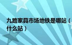 九路家具市场地铁是哪站（上海九星建材市场1号门地铁是什么站）