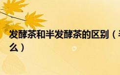 发酵茶和半发酵茶的区别（半发酵茶与全发酵茶的区别是什么）