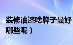 装修油漆啥牌子最好（家装油漆十大品牌都有哪些呢）