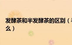 发酵茶和半发酵茶的区别（半发酵茶与全发酵茶的区别是什么）