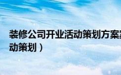 装修公司开业活动策划方案案例（如何做好装饰公司开业活动策划）