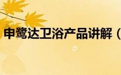 申鹭达卫浴产品讲解（申鹭达卫浴产地在哪）