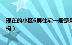 现在的小区6层住宅一般是用框架（还是剪力墙 还是框剪结构）
