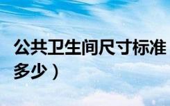 公共卫生间尺寸标准（公共卫生间尺寸标准是多少）