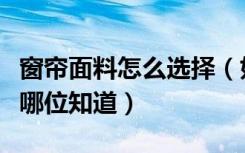 窗帘面料怎么选择（如何进行窗帘布料的选择哪位知道）