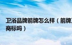 卫浴品牌箭牌怎么样（箭牌卫浴质量怎么样减排实中国驰名商标吗）