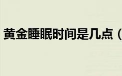 黄金睡眠时间是几点（黄金睡眠时间是几点）