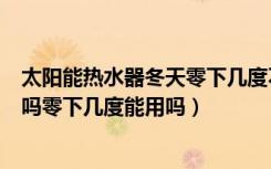 太阳能热水器冬天零下几度不能用（太阳能热水器冬天能用吗零下几度能用吗）