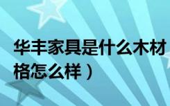 华丰家具是什么木材（华丰实木家具品牌的价格怎么样）