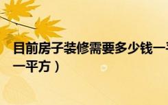 目前房子装修需要多少钱一平（普通房子装修大概要多少钱一平方）