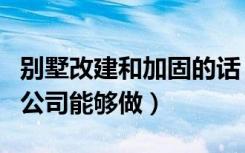 别墅改建和加固的话（在上海有哪些靠谱点的公司能够做）
