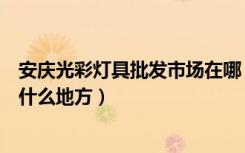 安庆光彩灯具批发市场在哪（安庆光彩大市场好美家灯具在什么地方）