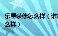乐屋装修怎么样（谁来说一说居然乐屋家装怎么样）