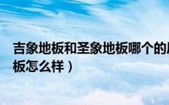 吉象地板和圣象地板哪个的质量更好一点（问一下吉象木地板怎么样）