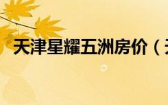 天津星耀五洲房价（天津兴耀五洲二手房）