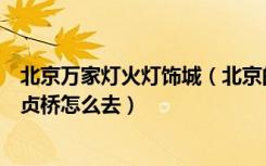 北京万家灯火灯饰城（北京的万家灯火装饰城在哪里啊从安贞桥怎么去）