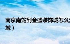 南京南站到金盛装饰城怎么走（怎样做车去南京的金盛装饰城）