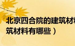 北京四合院的建筑材料图片（北京四合院的建筑材料有哪些）