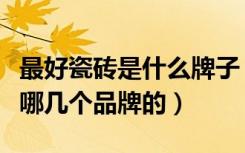 最好瓷砖是什么牌子（目前用的最好的瓷砖是哪几个品牌的）