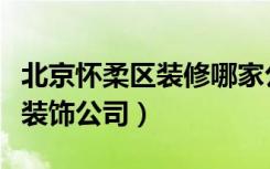 北京怀柔区装修哪家公司好（怀柔区有多少家装饰公司）