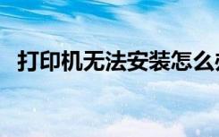 打印机无法安装怎么办（打印机无法安装）
