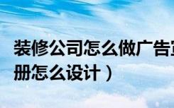 装修公司怎么做广告宣传册（装饰公司宣传手册怎么设计）