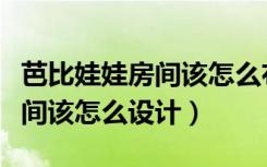 芭比娃娃房间该怎么布置好看（芭比娃娃的房间该怎么设计）