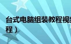 台式电脑组装教程视频讲解（台式电脑组装教程）