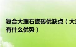 复合大理石瓷砖优缺点（大理石复合板与大理石和瓷砖比都有什么优势）