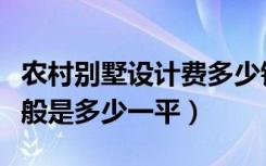 农村别墅设计费多少钱一平（农村别墅造价一般是多少一平）