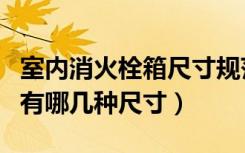 室内消火栓箱尺寸规范（消火栓箱设计常用的有哪几种尺寸）