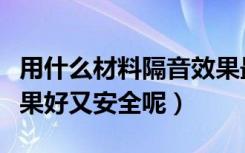 用什么材料隔音效果最好（用什么材料隔音效果好又安全呢）