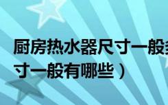 厨房热水器尺寸一般多大合适（厨房热水器尺寸一般有哪些）