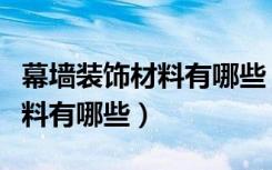 幕墙装饰材料有哪些（亲们谁知道幕墙工程材料有哪些）