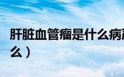肝脏血管瘤是什么病严重吗（肝脏血管瘤是什么）