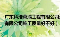 广东科浩幕墙工程有限公司深圳分公司（广东科浩幕墙工程有限公司施工质量好不好）