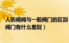 人防闸阀与一般阀门的区别（人防地下室防护阀门和防爆波阀门有什么差别）