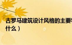 古罗马建筑设计风格的主要特征（古罗马建筑风格的特点是什么）