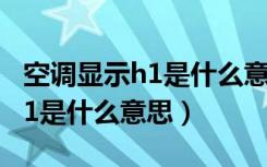 空调显示h1是什么意思怎么解决（空调显示h1是什么意思）