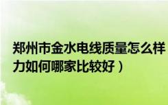 郑州市金水电线质量怎么样（河南金水电缆集团有限公司实力如何哪家比较好）