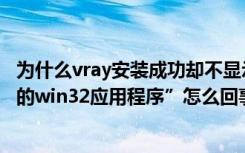 为什么vray安装成功却不显示（安装vray是出现“不是有效的win32应用程序”怎么回事）