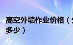 高空外墙作业价格（外墙高空安装费用大约是多少）