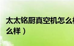 太太铭厨真空机怎么样（北京太空厨房厨具怎么样）