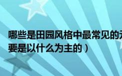 哪些是田园风格中最常见的元素?(多选题)（田园风格材质主要是以什么为主的）