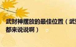 武财神摆放的最佳位置（武财神摆放方位有什么讲究的大家都来说说啊）