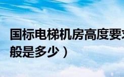 国标电梯机房高度要求（电梯机房设计高度一般是多少）