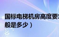 国标电梯机房高度要求（电梯机房设计高度一般是多少）