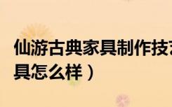 仙游古典家具制作技艺（请问福建仙游古典家具怎么样）