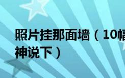 照片挂那面墙（10幅照片墙怎么挂知道的大神说下）