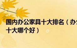 国内办公家具十大排名（办公家具十大排名是什么办公家具十大哪个好）